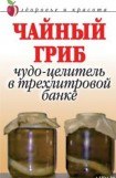 книга Чайный гриб. Чудо-целитель в трехлитровой банке