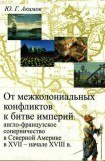 книга От межколониальных конфликтов к битве империй: англо-французское соперничество в Северной Америке в XVII-начале XVIII в.